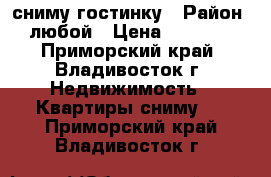 сниму гостинку › Район ­ любой › Цена ­ 12 000 - Приморский край, Владивосток г. Недвижимость » Квартиры сниму   . Приморский край,Владивосток г.